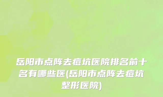 岳阳市点阵去痘坑医院排名前十名有哪些医(岳阳市点阵去痘坑整形医院)