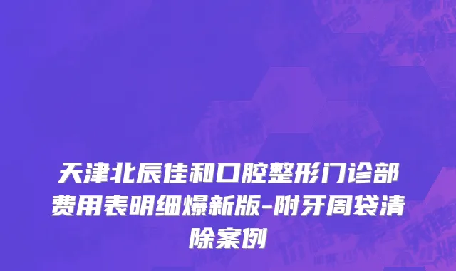 天津北辰佳和口腔整形门诊部费用表明细爆新版-附牙周袋清除案例