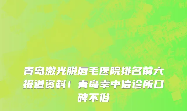 青岛激光脱唇毛医院排名前六报道资料！青岛幸中信诊所口碑不俗
