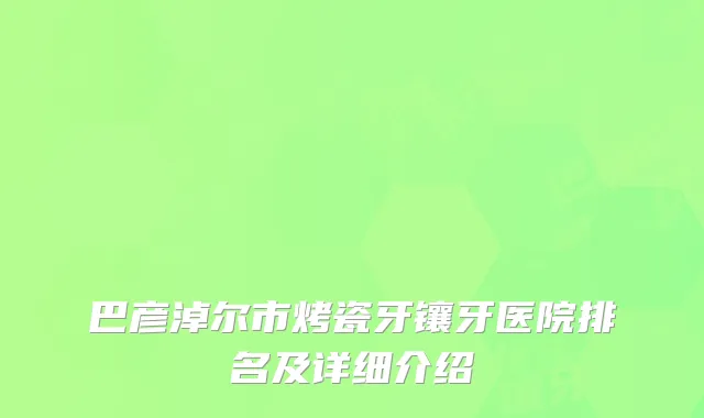 巴彦淖尔市烤瓷牙镶牙医院排名及详细介绍