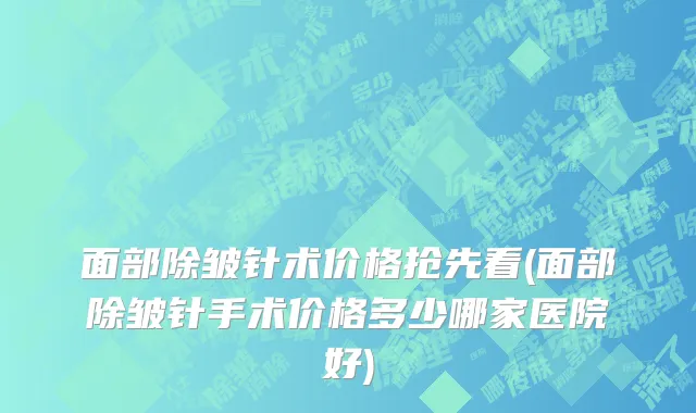 面部除皱针术价格抢先看(面部除皱针手术价格多少哪家医院好)