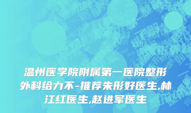 温州医学院附属第一医院整形外科给力不-推荐朱形好医生,林江红医生,赵进军医生