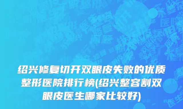 绍兴修复切开双眼皮失败的优质整形医院排行榜(绍兴整容割双眼皮医生哪家比较好)