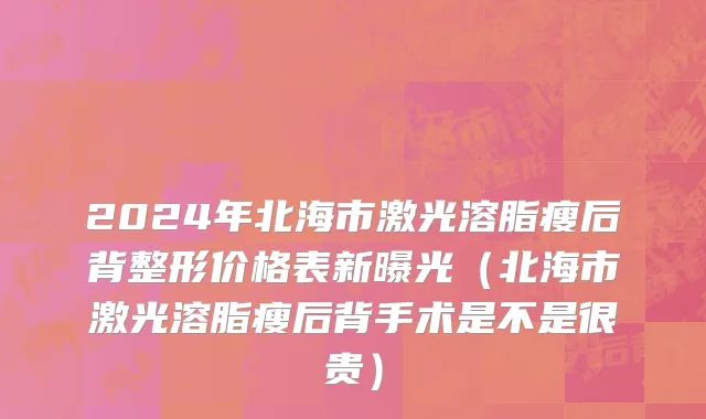 2024年北海市激光溶脂瘦后背整形价格表新曝光（北海市激光溶脂瘦后背手术是不是很贵）