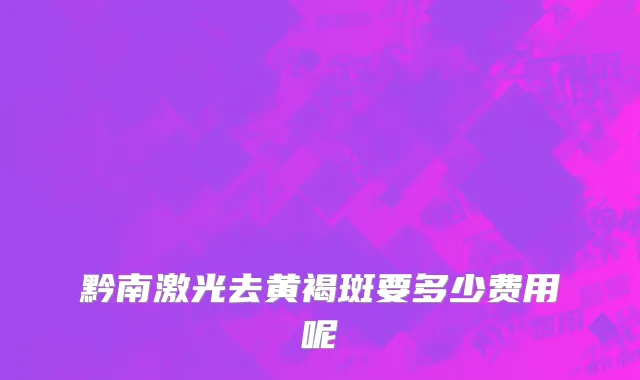 黔南激光去黄褐斑要多少费用呢