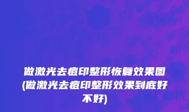 做激光去痘印整形恢复效果图(做激光去痘印整形效果到底好不好)