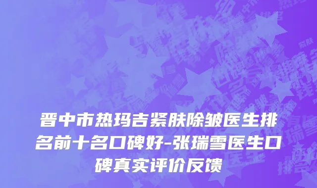 晋中市热玛吉紧肤除皱医生排名前十名口碑好-张瑞雪医生口碑真实评价反馈