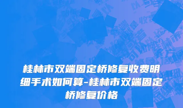 桂林市双端固定桥修复收费明细手术如何算-桂林市双端固定桥修复价格