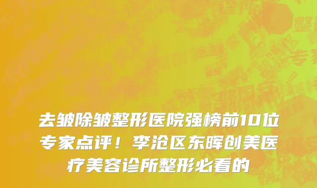 去皱除皱整形医院强榜前10位专家点评！李沧区东晖创美医疗美容诊所整形必看的
