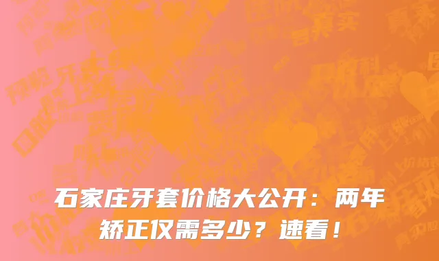 石家庄牙套价格大公开:两年矫正仅需多少?速看!