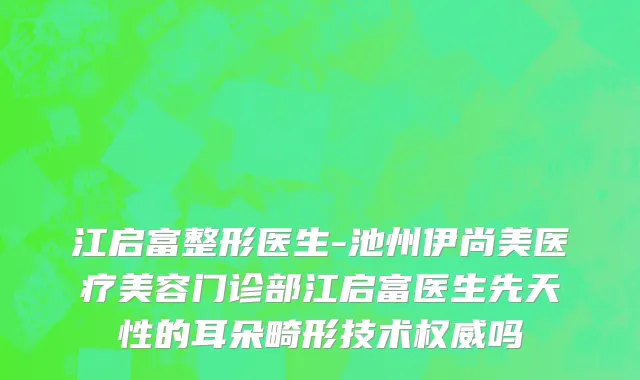 江启富整形医生-池州伊尚美医疗美容门诊部江启富医生先天性的耳朵畸形技术权威吗