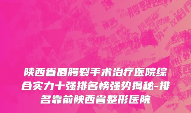 陕西省唇腭裂手术治疗医院综合实力十强排名榜强势揭秘-排名靠前陕西省整形医院