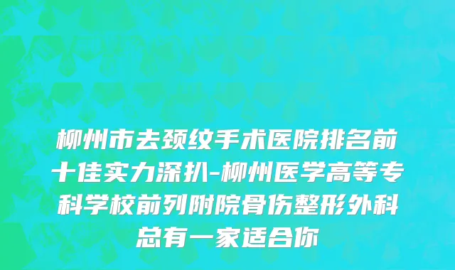 柳州市去颈纹手术医院排名前十佳实力深扒-柳州医学高等专科学校前列附院骨伤整形外科总有一家适合你