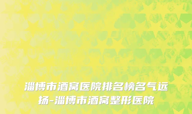 淄博市酒窝医院排名榜名气远扬-淄博市酒窝整形医院
