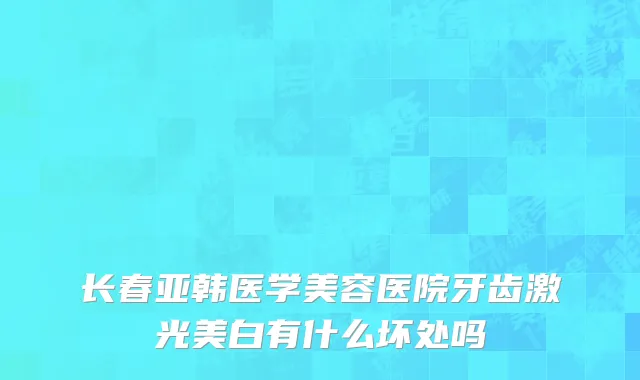 长春亚韩医学美容医院牙齿激光美白有什么坏处吗