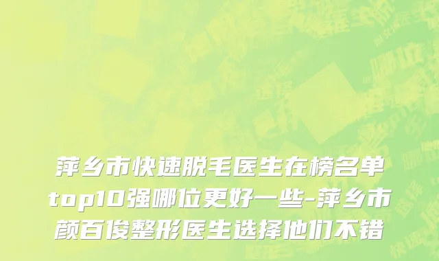 萍乡市快速脱毛医生在榜名单top10强哪位更好一些-萍乡市颜百俊整形医生选择他们不错