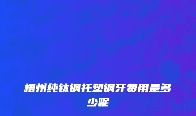 梧州纯钛钢托塑钢牙费用是多少呢