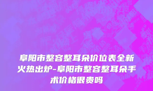 阜阳市整容整耳朵价位表全新火热出炉-阜阳市整容整耳朵手术价格很贵吗