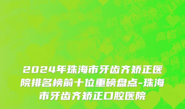 2024年珠海市牙齿齐矫正医院排名榜前十位重磅盘点-珠海市牙齿齐矫正口腔医院