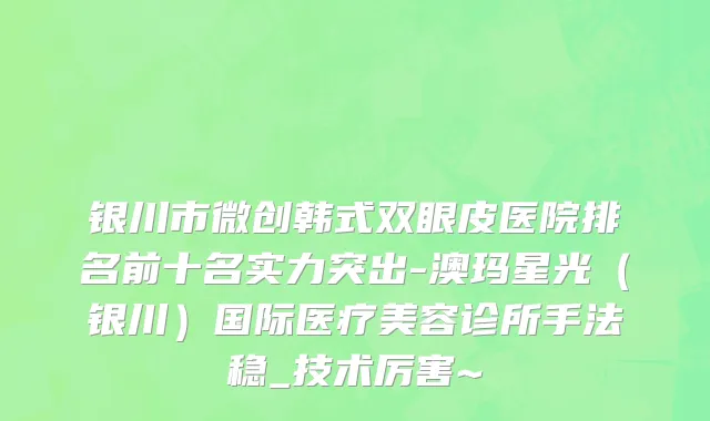 银川市微创韩式双眼皮医院排名前十名实力突出-澳玛星光（银川）国际医疗美容诊所手法稳_技术厉害~