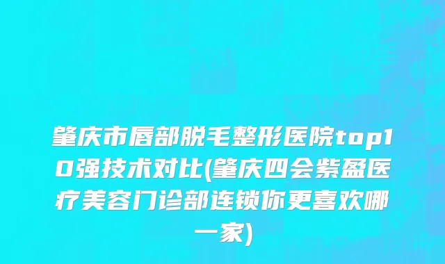 肇庆市唇部脱毛整形医院top10强技术对比(肇庆四会紫盈医疗美容门诊部连锁你更喜欢哪一家)