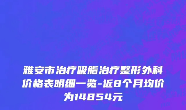 雅安市治疗吸脂治疗整形外科价格表明细一览-近8个月均价为14854元
