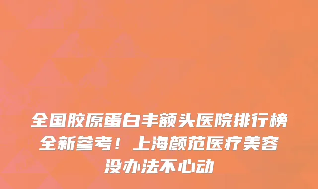 全国胶原蛋白丰额头医院排行榜全新参考!上海颜范医疗美容没办法不心动