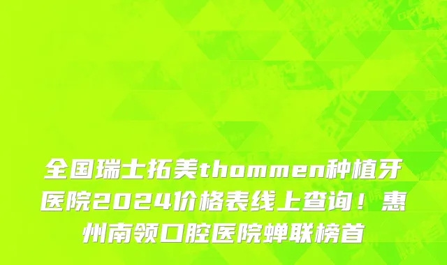 全国瑞士拓美thommen种植牙医院2024价格表线上查询!惠州南领口腔医院蝉联榜首