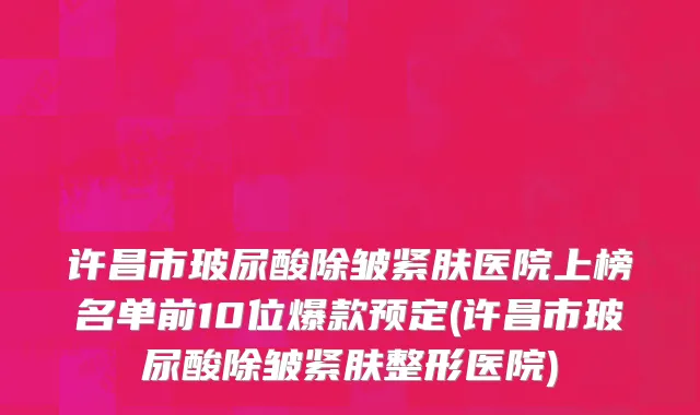 许昌市玻尿酸除皱紧肤医院上榜名单前10位爆款预定(许昌市玻尿酸除皱紧肤整形医院)