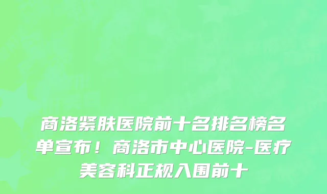 商洛紧肤医院前十名排名榜名单宣布!商洛市中心医院-医疗美容科正规入围前十