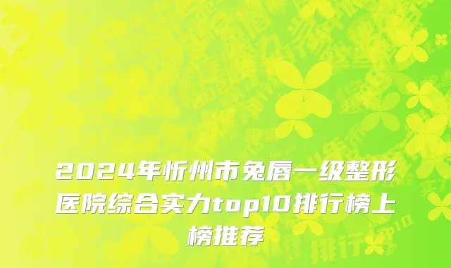 2024年忻州市兔唇一级整形医院综合实力top10排行榜上榜推荐