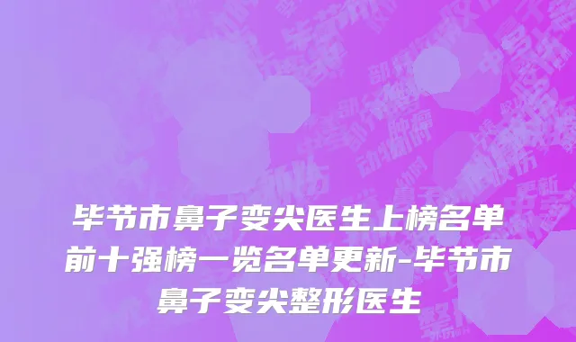 毕节市鼻子变尖医生上榜名单前十强榜一览名单更新-毕节市鼻子变尖整形医生