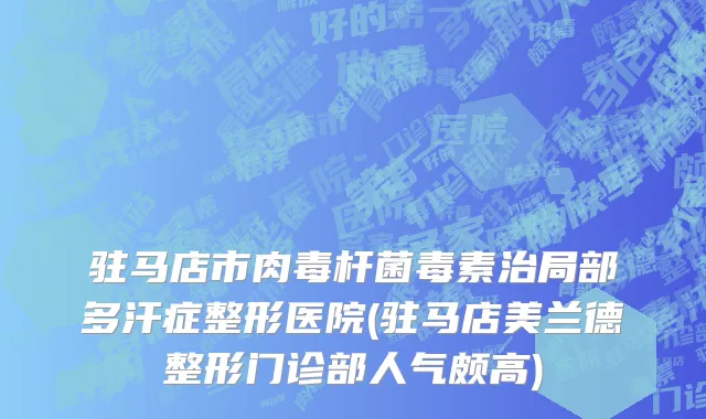 驻马店市肉毒杆菌毒素治局部多汗症整形医院(驻马店美兰德整形门诊部人气颇高)