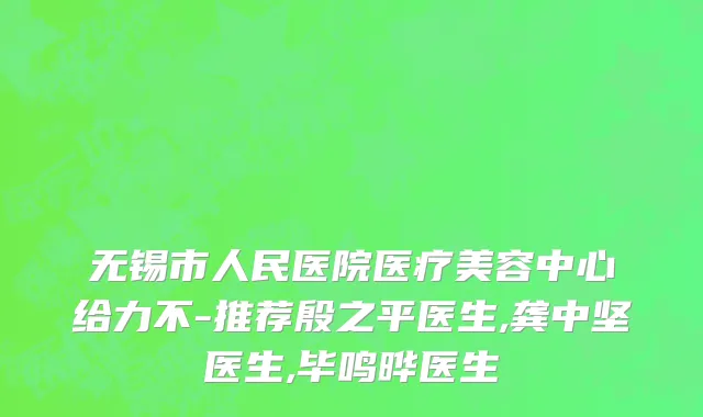 无锡市人民医院医疗美容中心给力不-推荐殷之平医生,龚中坚医生,毕鸣晔医生