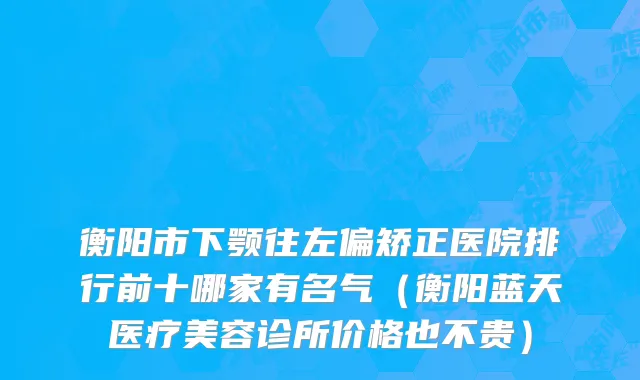 衡阳市下颚往左偏矫正医院排行前十哪家有名气（衡阳蓝天医疗美容诊所价格也不贵）