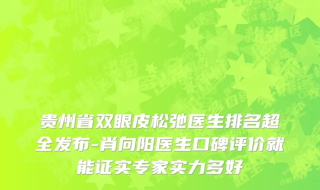 贵州省双眼皮松弛医生排名超全发布-肖向阳医生口碑评价就能证实专家实力多好
