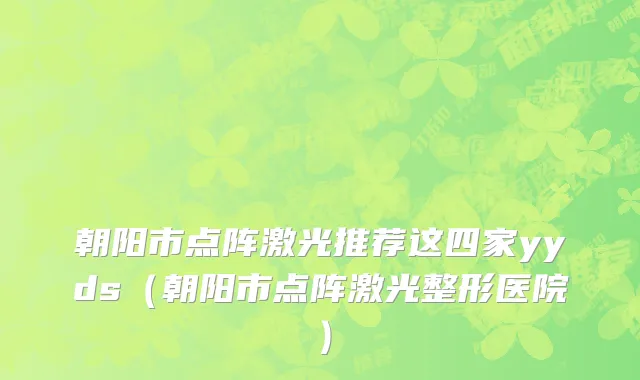 朝阳市点阵激光推荐这四家yyds（朝阳市点阵激光整形医院）