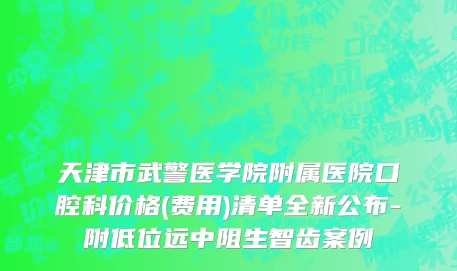 天津市武警医学院附属医院口腔科价格(费用)清单全新公布-附低位远中阻生智齿案例