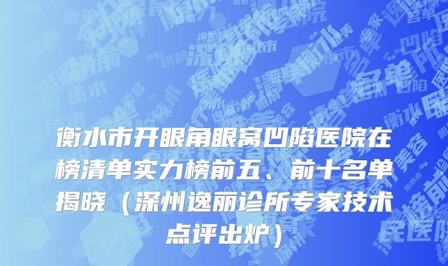 衡水市开眼角眼窝凹陷医院在榜清单实力榜前五、前十名单揭晓（深州逸丽诊所专家技术点评出炉）