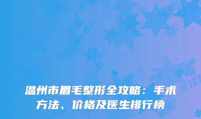 温州市眉毛整形全攻略：手术方法、价格及医生排行榜