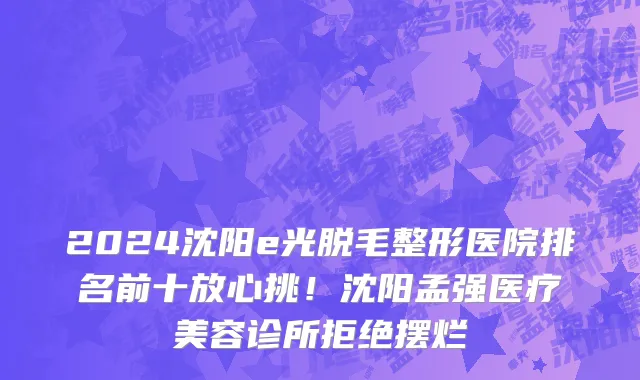 2024沈阳e光脱毛整形医院排名前十放心挑!沈阳孟强医疗美容诊所拒绝摆烂