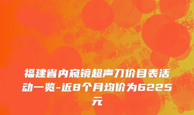 福建省内窥镜超声刀价目表活动一览-近8个月均价为6225元