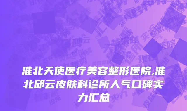 淮北天使医疗美容整形医院,淮北邱云皮肤科诊所人气口碑实力汇总