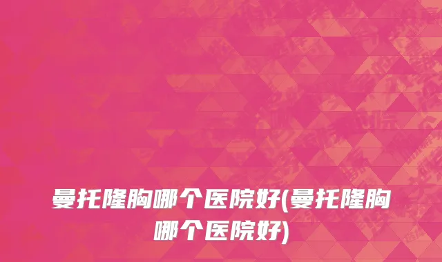 曼托隆胸哪个医院好(曼托隆胸哪个医院好)