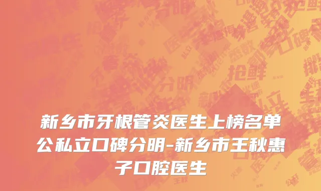 新乡市牙根管炎医生上榜名单公私立口碑分明-新乡市王秋惠子口腔医生