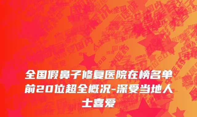 全国假鼻子修复医院在榜名单前20位超全概况-深受当地人士喜爱