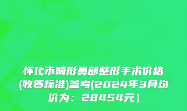 怀化市畸形鼻部整形手术价格(收费标准)参考(2024年3月均价为：28454元）