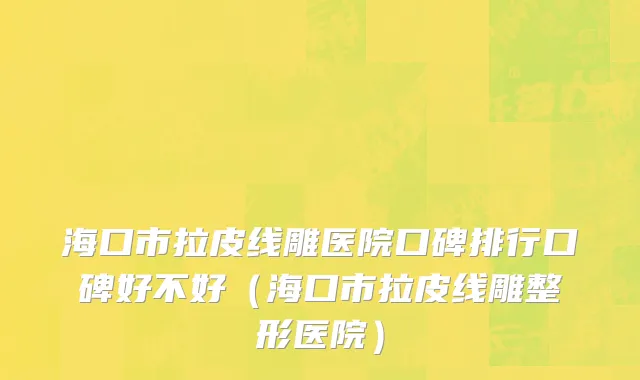 海口市拉皮线雕医院口碑排行口碑好不好（海口市拉皮线雕整形医院）