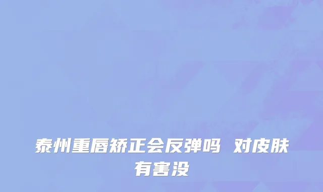 泰州重唇矫正会反弹吗 对皮肤有害没