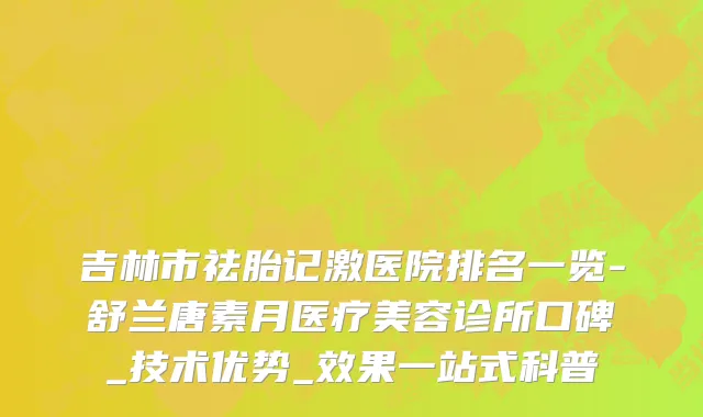 吉林市祛胎记激医院排名一览-舒兰唐素月医疗美容诊所口碑_技术优势_效果一站式科普